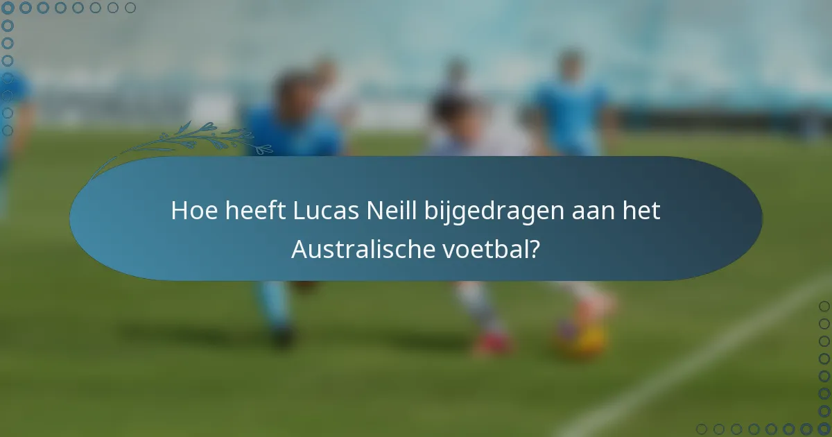 Hoe heeft Lucas Neill bijgedragen aan het Australische voetbal?