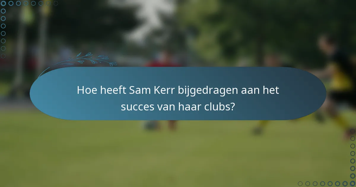 Hoe heeft Sam Kerr bijgedragen aan het succes van haar clubs?