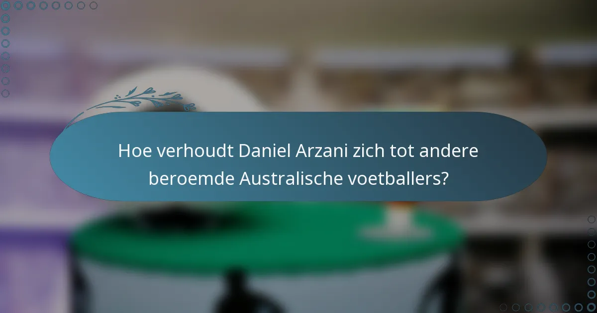 Hoe verhoudt Daniel Arzani zich tot andere beroemde Australische voetballers?