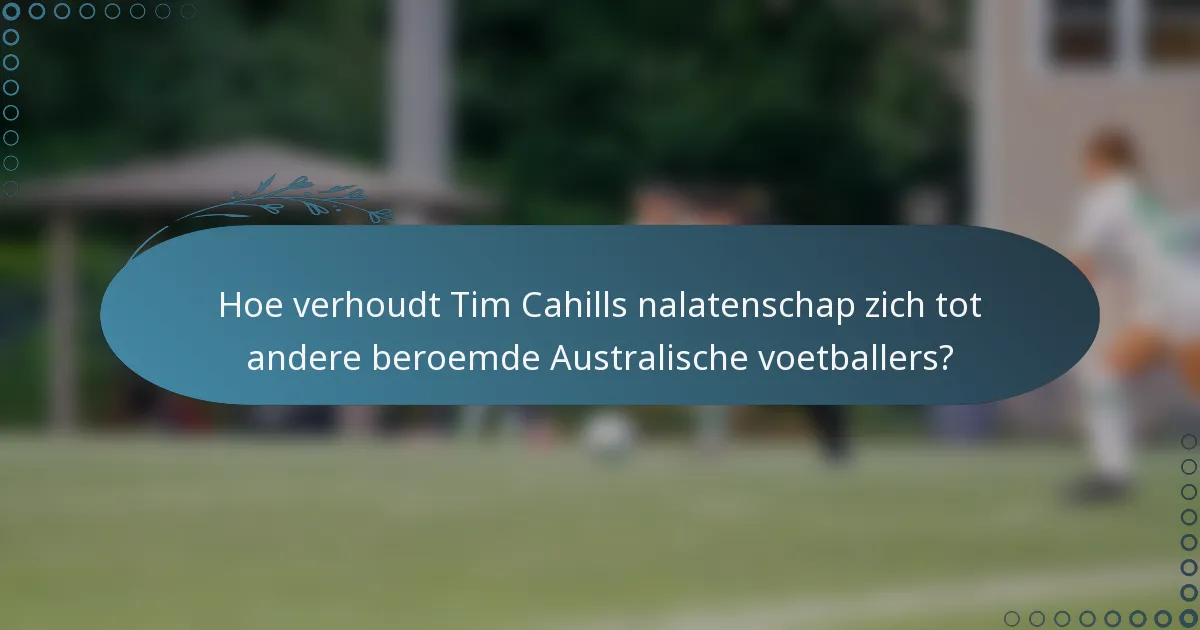 Hoe verhoudt Tim Cahills nalatenschap zich tot andere beroemde Australische voetballers?