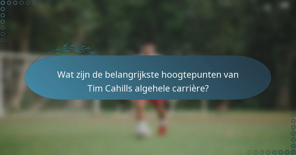 Wat zijn de belangrijkste hoogtepunten van Tim Cahills algehele carrière?