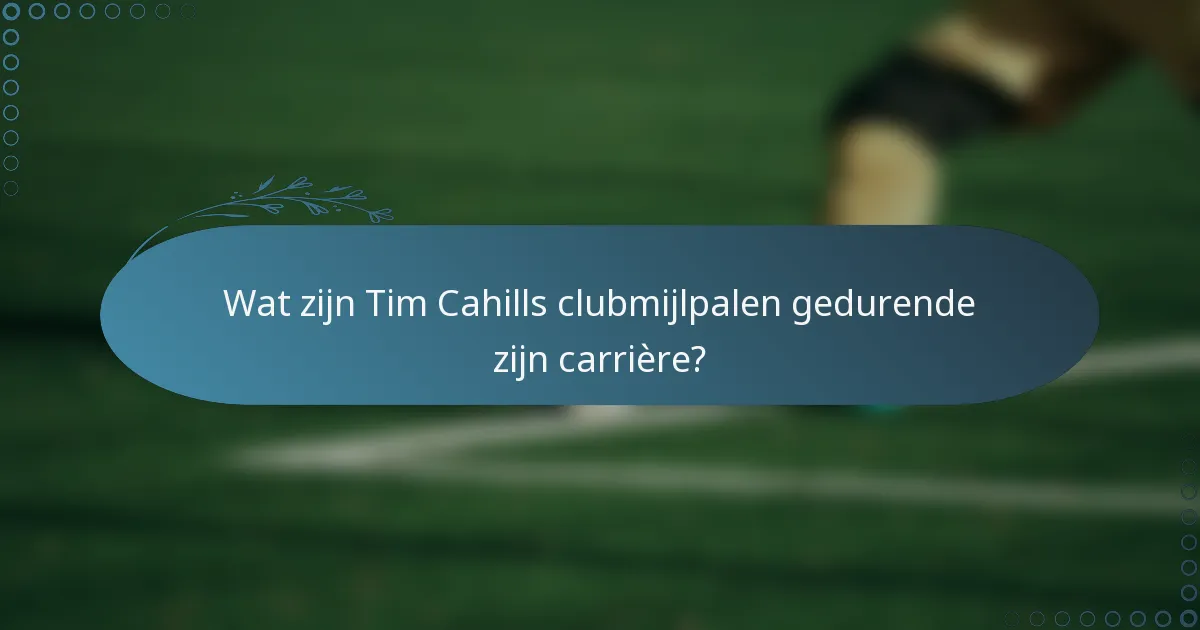 Wat zijn Tim Cahills clubmijlpalen gedurende zijn carrière?