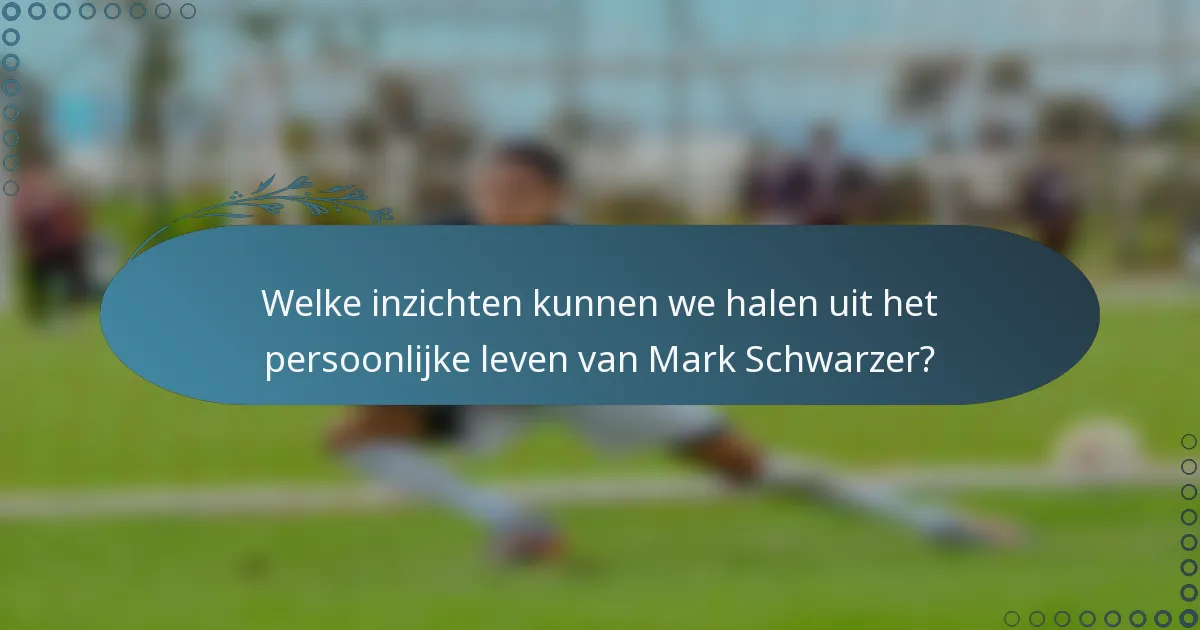 Welke inzichten kunnen we halen uit het persoonlijke leven van Mark Schwarzer?