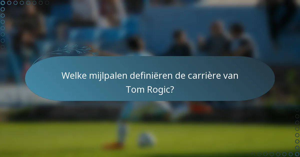 Welke mijlpalen definiëren de carrière van Tom Rogic?