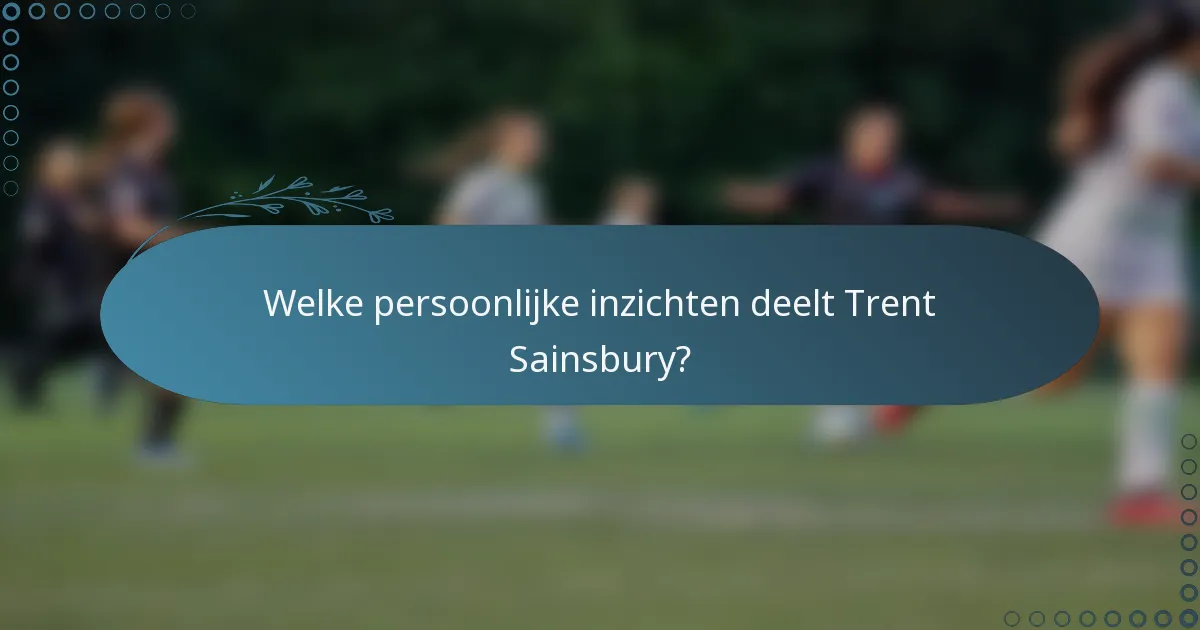 Welke persoonlijke inzichten deelt Trent Sainsbury?