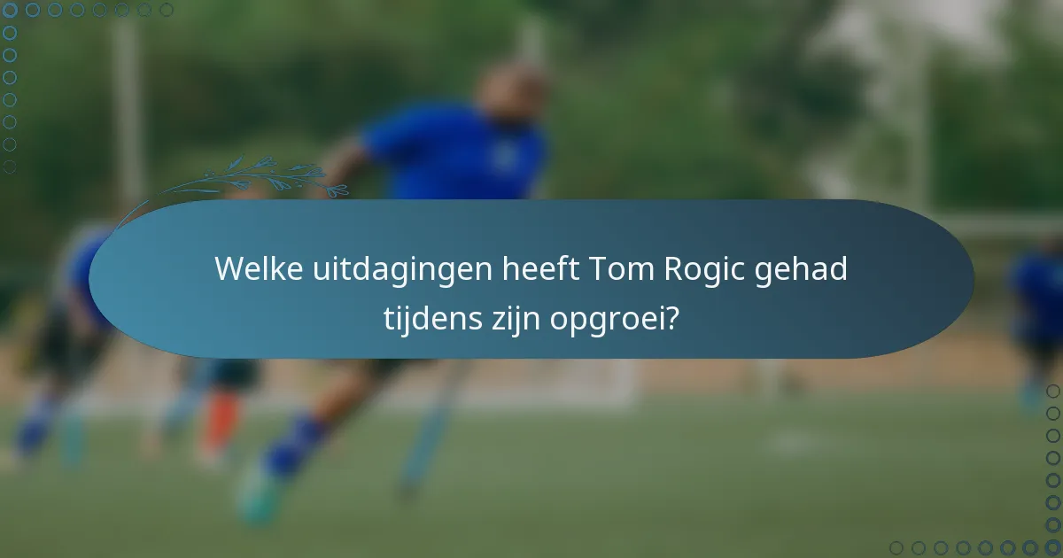 Welke uitdagingen heeft Tom Rogic gehad tijdens zijn opgroei?